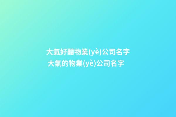 大氣好聽物業(yè)公司名字 大氣的物業(yè)公司名字-第1張-公司起名-玄機派